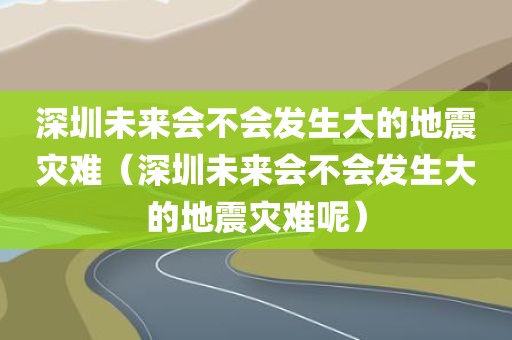 深圳未来会不会发生大的地震灾难（深圳未来会不会发生大的地震灾难呢）