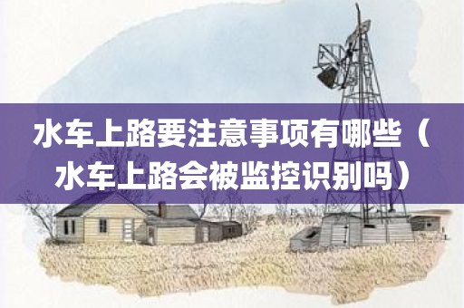水车上路要注意事项有哪些(水车上路会被监控识别吗)