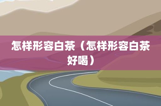 怎样形容白茶（怎样形容白茶好喝）