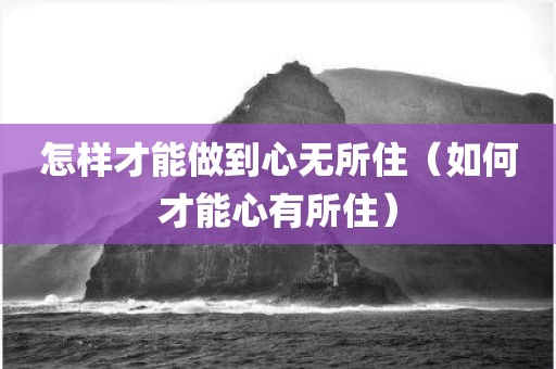 怎样才能做到心无所住（如何才能心有所住）