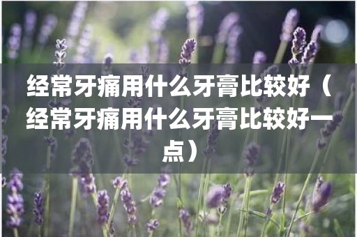 经常牙痛用什么牙膏比较好(经常牙痛用什么牙膏比较好一点)