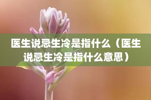 医生说忌生冷是指什么（医生说忌生冷是指什么意思）