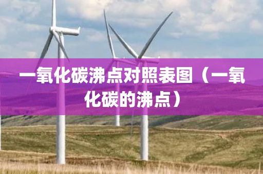 一氧化碳沸点对照表图（一氧化碳的沸点）