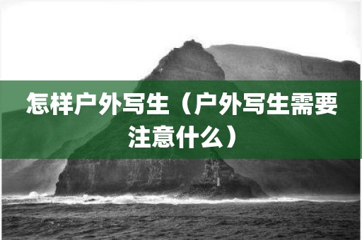 怎样户外写生（户外写生需要注意什么）