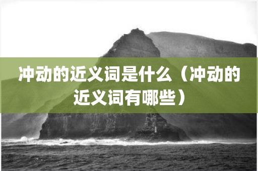 冲动的近义词是什么(冲动的近义词有哪些)