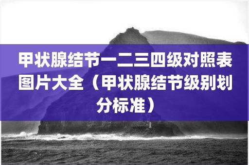 甲状腺结节一二三四级对照表图片大全（甲状腺结节级别划分标准）