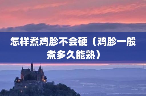 怎样煮鸡胗不会硬（鸡胗一般煮多久能熟）