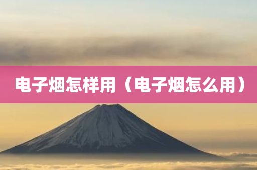 电子烟怎样用（电子烟怎么用）