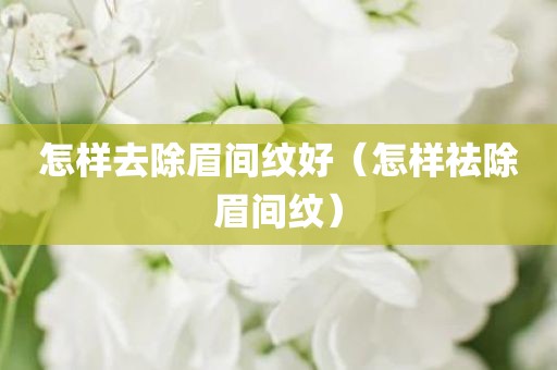 怎样去除眉间纹好（怎样祛除眉间纹）
