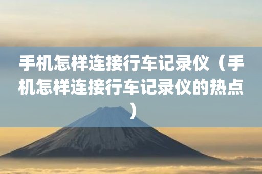手机怎样连接行车记录仪（手机怎样连接行车记录仪的热点）