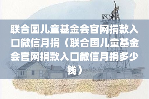 联合国儿童基金会官网捐款入口微信月捐（联合国儿童基金会官网捐款入口微信月捐多少钱）