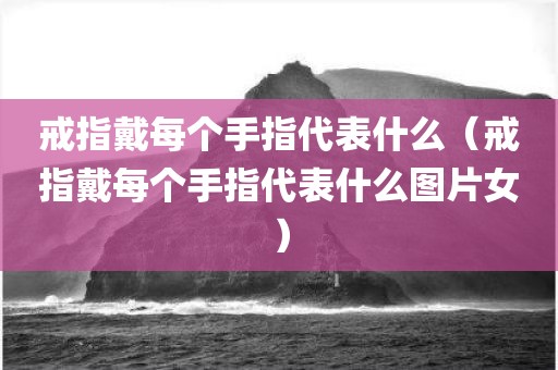 戒指戴每个手指代表什么（戒指戴每个手指代表什么图片女）