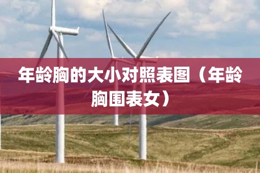 年龄胸的大小对照表图（年龄胸围表女）