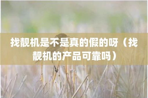 找靓机是不是真的假的呀（找靓机的产品可靠吗）