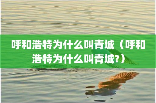 呼和浩特为什么叫青城（呼和浩特为什么叫青城?）