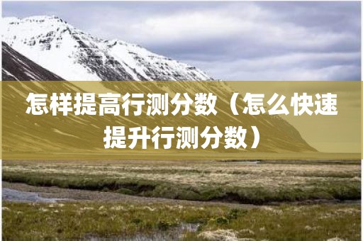 怎样提高行测分数（怎么快速提升行测分数）