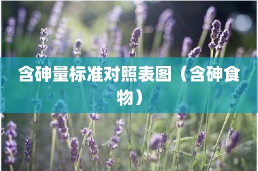 含砷量标准对照表图（含砷食物）