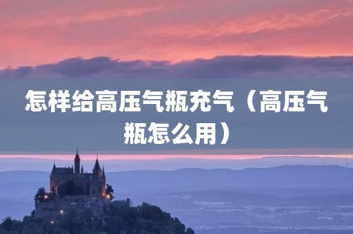 怎样给高压气瓶充气（高压气瓶怎么用）