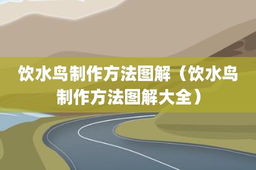 饮水鸟制作方法图解（饮水鸟制作方法图解大全）