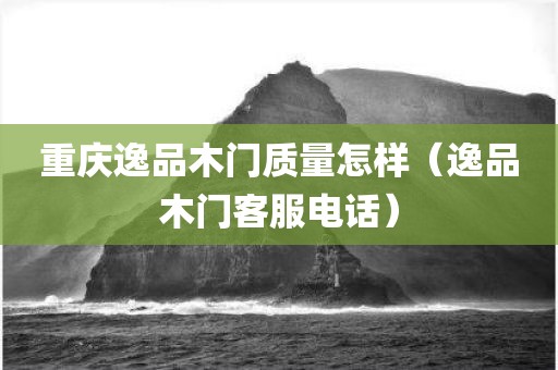 重庆逸品木门质量怎样（逸品木门客服电话）