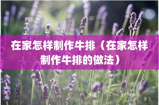 在家怎样制作牛排(在家怎样制作牛排的做法)