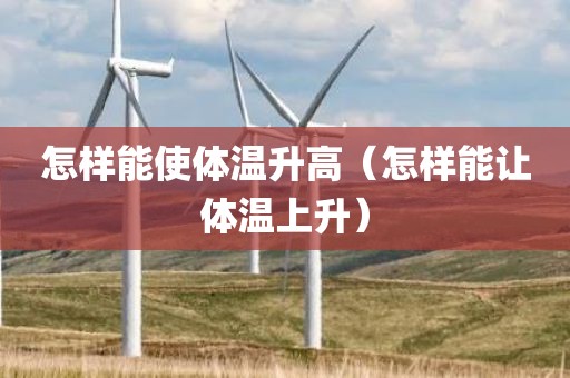 怎样能使体温升高（怎样能让体温上升）