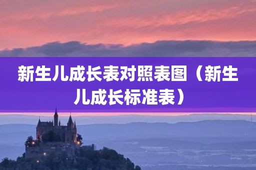 新生儿成长表对照表图（新生儿成长标准表）