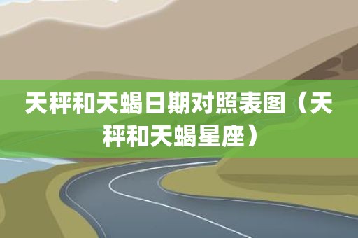 天秤和天蝎日期对照表图（天秤和天蝎星座）