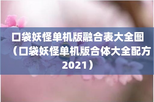 口袋妖怪单机版融合表大全图（口袋妖怪单机版合体大全配方2021）