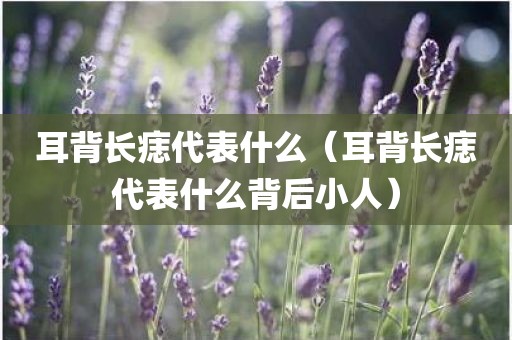 耳背长痣代表什么（耳背长痣代表什么背后小人）