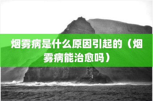 烟雾病是什么原因引起的(烟雾病能治愈吗) 烟雾病是什么原因引起的(烟雾病能治愈吗)