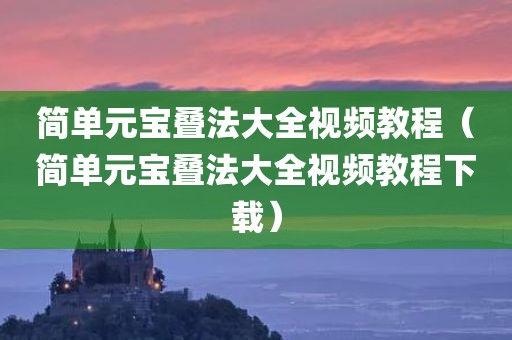 简单元宝叠法大全视频教程（简单元宝叠法大全视频教程下载）