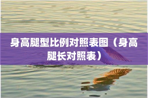 身高腿型比例对照表图（身高腿长对照表）
