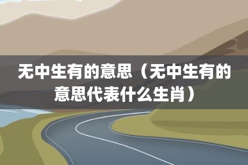 无中生有的意思(无中生有的意思代表什么生肖)