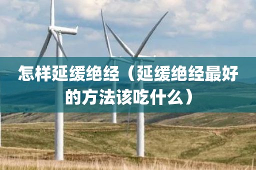 怎样延缓绝经（延缓绝经最好的方法该吃什么）