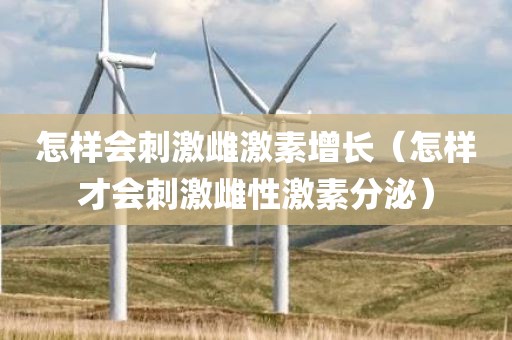 怎样会刺激雌激素增长（怎样才会刺激雌性激素分泌）