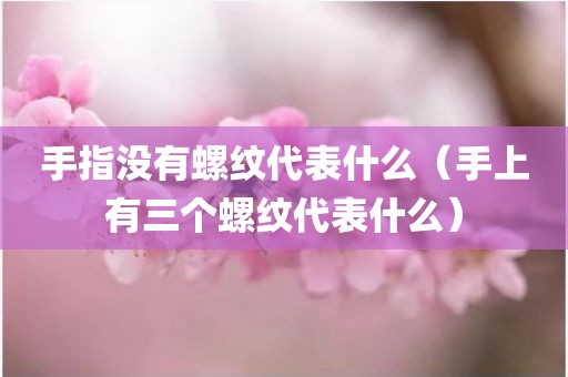 手指没有螺纹代表什么（手上有三个螺纹代表什么）
