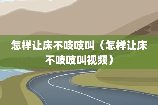 怎样让床不吱吱叫（怎样让床不吱吱叫视频）