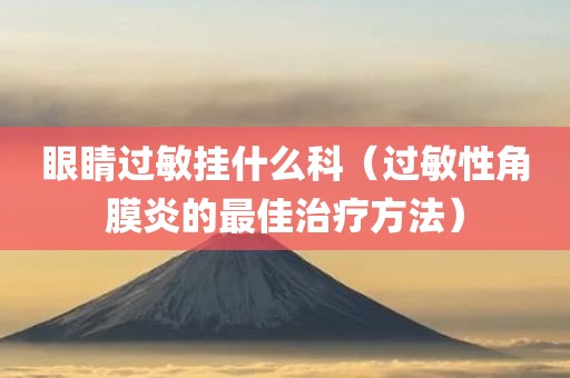 眼睛过敏挂什么科（过敏性角膜炎的最佳治疗方法）