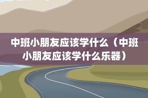 中班小朋友应该学什么（中班小朋友应该学什么乐器）