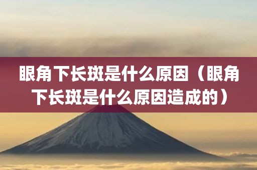 眼角下长斑是什么原因（眼角下长斑是什么原因造成的）