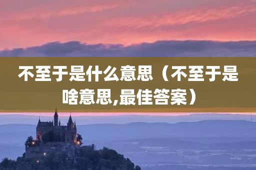 不至于是什么意思（不至于是啥意思,最佳答案）