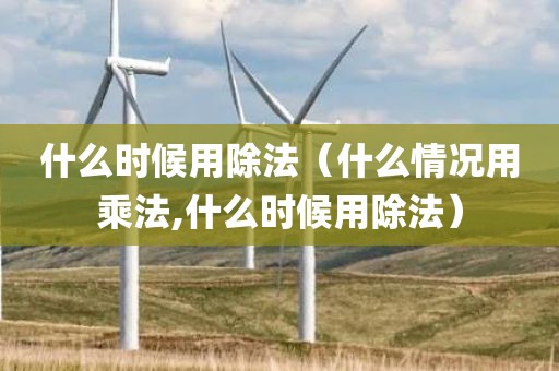 什么时候用除法（什么情况用乘法,什么时候用除法）