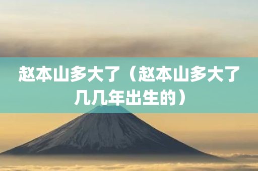 赵本山多大了（赵本山多大了几几年出生的）