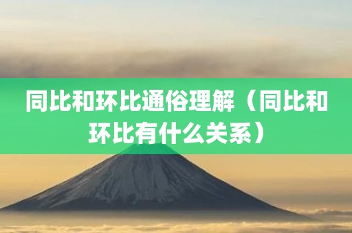 同比和环比通俗理解（同比和环比有什么关系）