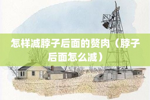 怎样减脖子后面的赘肉（脖子后面怎么减）
