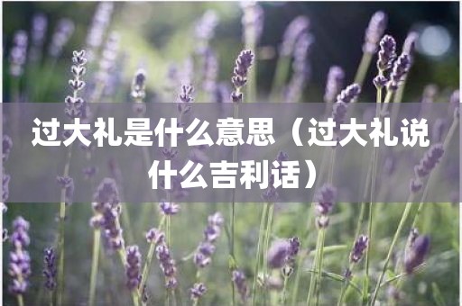 过大礼是什么意思（过大礼说什么吉利话）