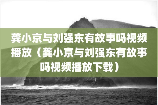 龚小京与刘强东有故事吗视频播放（龚小京与刘强东有故事吗视频播放下载）