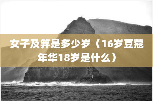女子及笄是多少岁(16岁豆蔻年华18岁是什么) 女子及笄是多少岁(16岁豆蔻年华18岁是什么)