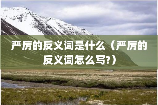 严厉的反义词是什么（严厉的反义词怎么写?）